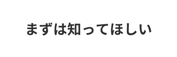 まずは知ってほしい